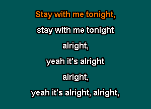 Stay with me tonight,
stay with me tonight
alright,
yeah it's alright
alright,

yeah it's alright, alright,