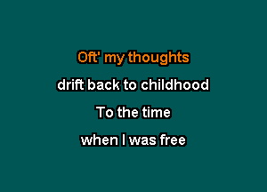 0ft' my thoughts
drift back to childhood

To the time

when Iwas free