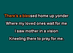 There's a blessed home up yonder
Where my loved ones wait for me
I saw mother in a vision

Kneeling there to pray for me.