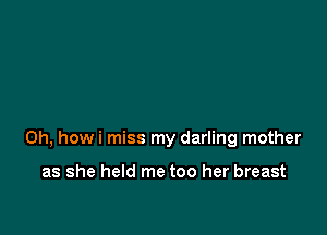 0h, howi miss my darling mother

as she held me too her breast