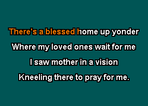 There's a blessed home up yonder
Where my loved ones wait for me
I saw mother in a vision

Kneeling there to pray for me.