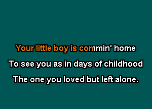 Your little boy is commin' home

To see you as in days of childhood

The one you loved but left alone.