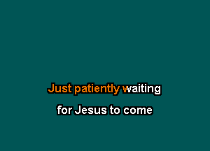Just patiently waiting

for Jesus to come