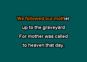 We followed our mother
up to the graveyard

For mother was called

to heaven that day.