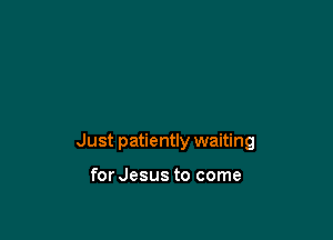 Just patiently waiting

for Jesus to come