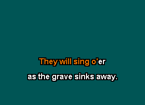 They will sing o'er

as the grave sinks away.