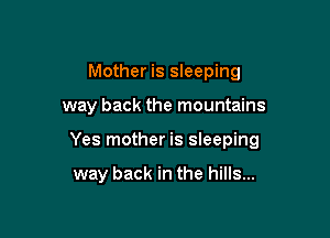 Mother is sleeping

way back the mountains

Yes mother is sleeping

way back in the hills...