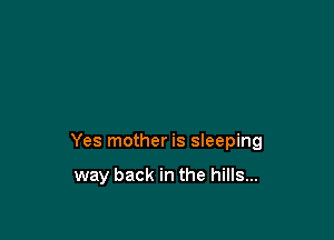 Yes mother is sleeping

way back in the hills...