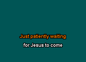 Just patiently waiting

for Jesus to come