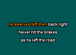 he swerved left then back right

Never hit the brakes

as he left the road