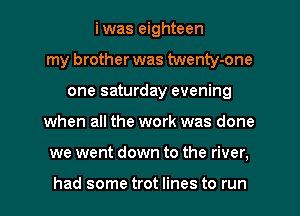 iwas eighteen
my brother was twenty-one
one saturday evening
when all the work was done
we went down to the river.

had some trot lines to run