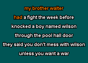 my brother walter
had a fight the week before
knocked a boy named wilson
through the pool hall door
they said you don't mess with wilson

unless you want a war