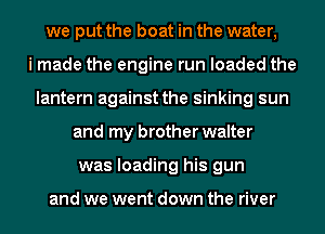 we put the boat in the water,

i made the engine run loaded the
lantern against the sinking sun
and my brother walter
was loading his gun

and we went down the river
