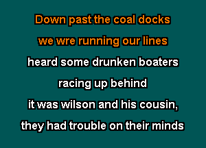 Down past the coal docks
we wre running our lines
heard some drunken boaters
racing up behind
it was wilson and his cousin,

they had trouble on their minds