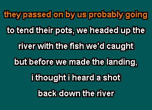 they passed on by us probably going
to tend their pots, we headed up the
river with the fish we'd caught
but before we made the landing,
ithought i heard a shot

back down the river