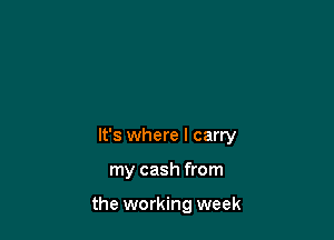 It's where I carry

my cash from

the working week