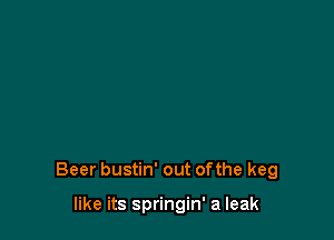 Beer bustin' out ofthe keg

like its springin' a leak
