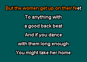But the women get up on their feet
To anything with
a good back beat

And ifyou dance

with them long enough

You might take her home