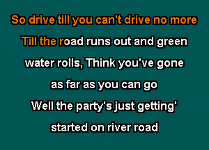 So drive till you can't drive no more
Till the road runs out and green
water rolls, Think you've gone
as far as you can go
Well the patty's just getting'

started on river road
