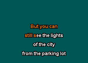 But you can
still see the lights
ofthe city

from the parking lot