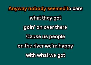 Anyway nobody seemed to care
what they got
goin' on overthere

Cause us people

on the river we're happy

with what we got