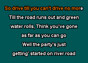 So drive till you can't drive no more
Till the road runs out and green
water rolls, Think you've gone
as far as you can go
Well the patty'sjust

getting' started on river road