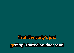 Yeah the party'sjust

getting' started on river road