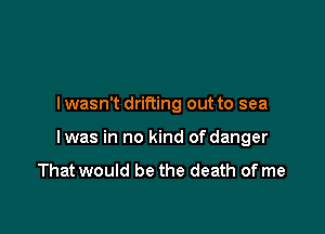 lwasn't drifting out to sea

lwas in no kind of danger

That would be the death of me