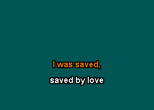 Iwas saved,

saved by love