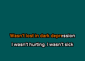Wasn't lost in dark depression

I wasn't hurting. I wasn't sick