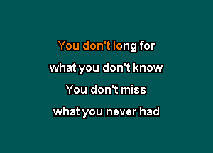 You don't long for

what you don't know
You don't miss

what you never had