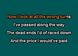 Now I look at all the wrong turns
I've passed along the way

The dead ends I'd of raced down

And the price I would've paid