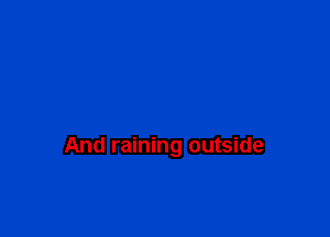 And raining outside