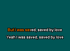 But I was saved, saved by love

Yeah I was saved, saved by love