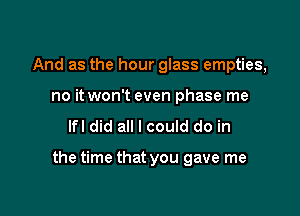 And as the hour glass empties,
no it won't even phase me

lfl did all I could do in

the time that you gave me