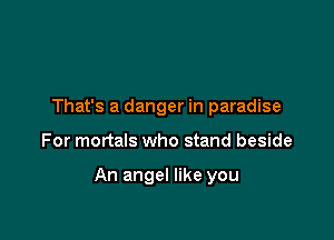 That's a danger in paradise

For mortals who stand beside

An angel like you