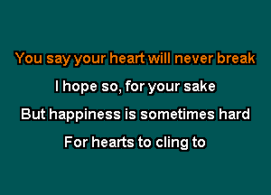 You say your heart will never break
I hope so, for your sake
But happiness is sometimes hard

For hearts to cling to