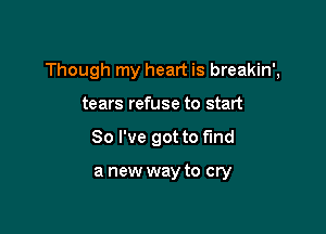 Though my heart is breakin',

tears refuse to start
So I've got to find

a new way to cry