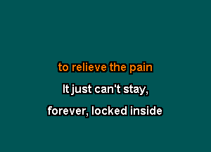 to relieve the pain

ltjust can't stay,

forever, locked inside