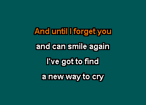 And until I forget you

and can smile again
I've got to fund

a new way to cry