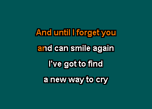 And until I forget you

and can smile again
I've got to fund

a new way to cry