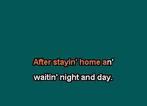 After stayin' home an'

waitin' night and day.