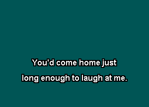 r someone who cared
so much for me,

You'd come homejust

long enough to laugh at me.