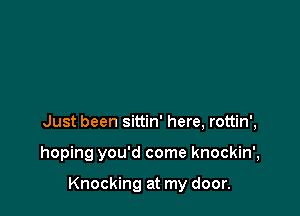 Just been sittin' here, rottin',

hoping you'd come knockin',

Knocking at my door.