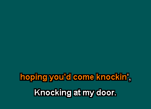 hoping you'd come knockin',

Knocking at my door.