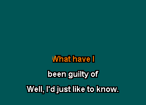 What have I

been guilty of
Well, I'd just like to know.