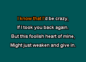I know that I'd be crazy,
Ifl took you back again.

But this foolish heart of mine,

Mightjust weaken and give in.
