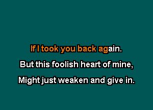Ifl took you back again.

But this foolish heart of mine,

Mightjust weaken and give in.