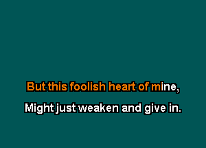 But this foolish heart of mine,

Mightjust weaken and give in.
