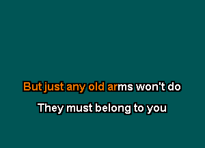 Butjust any old arms won't do

They must belong to you